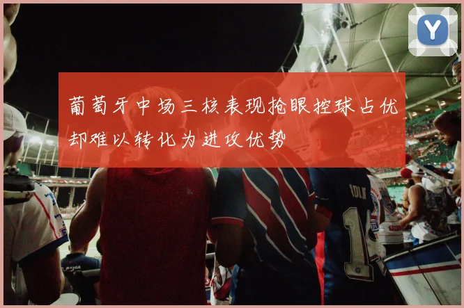 葡萄牙中场三核表现抢眼控球占优却难以转化为进攻优势