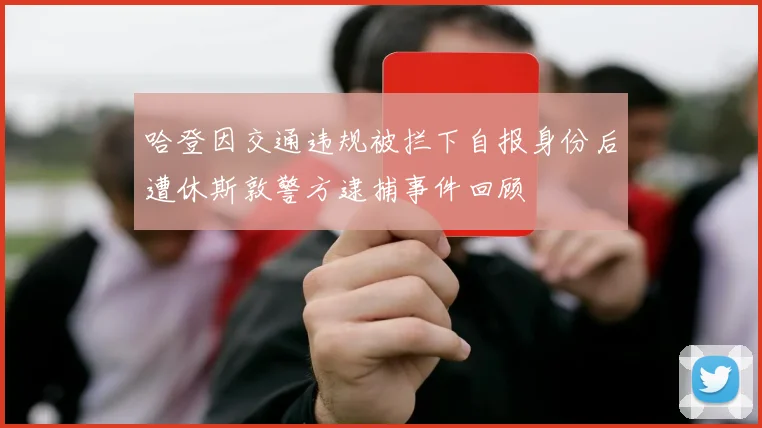 哈登因交通违规被拦下自报身份后遭休斯敦警方逮捕事件回顾