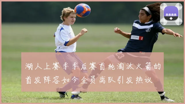 湖人上赛季季后赛首轮淘汰火箭的首发阵容如今全员离队引发热议