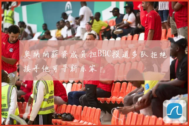 奥纳纳薪资成负担BBC报道多队拒绝接手他可寻新东家