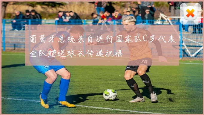 葡萄牙总统亲自送行国家队C罗代表全队赠送球衣传递祝福