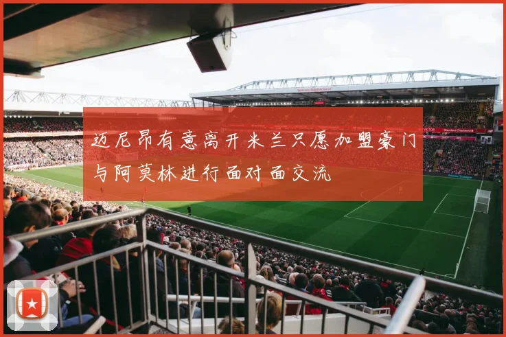迈尼昂有意离开米兰只愿加盟豪门与阿莫林进行面对面交流
