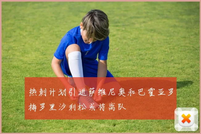 热刺计划引进萨维尼奥和巴霍亚罗梅罗里沙利松或将离队