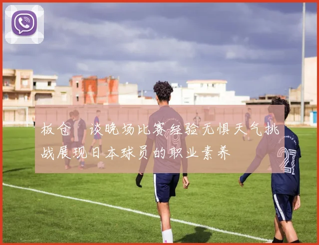 板仓滉谈晚场比赛经验无惧天气挑战展现日本球员的职业素养