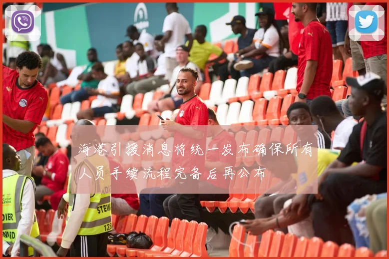 海港引援消息将统一发布确保所有人员手续流程完备后再公布