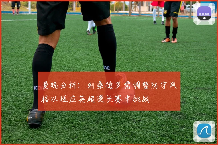曼晚分析：利桑德罗需调整防守风格以适应英超漫长赛季挑战