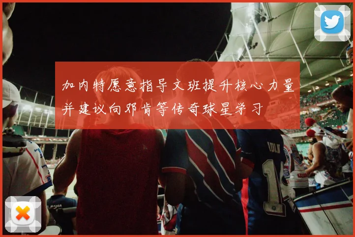 加内特愿意指导文班提升核心力量并建议向邓肯等传奇球星学习