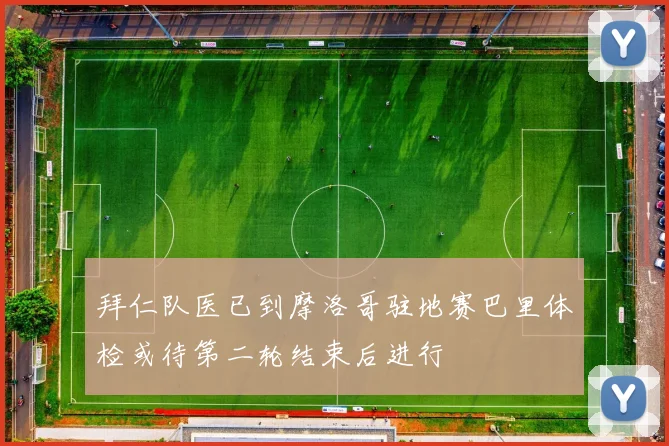 拜仁队医已到摩洛哥驻地赛巴里体检或待第二轮结束后进行